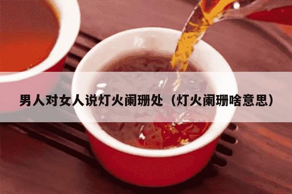 男人对女人说灯火阑珊处（灯火阑珊啥意思）