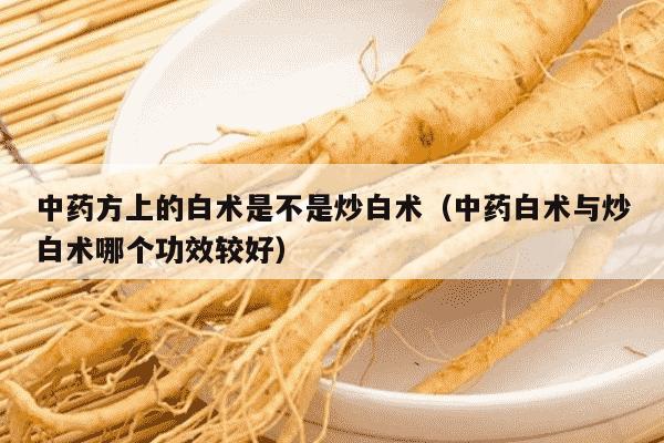 中药方上的白术是不是炒白术（中药白术与炒白术哪个功效较好）
