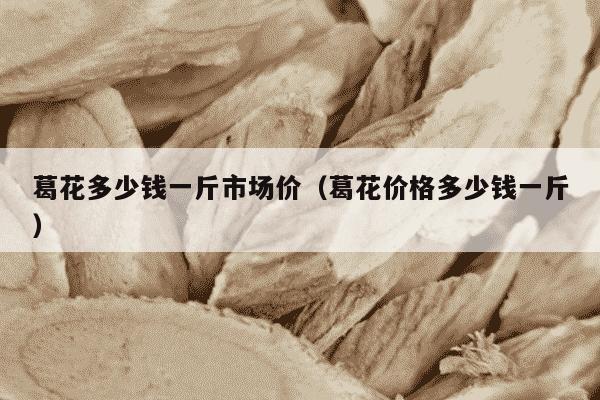 葛花多少钱一斤市场价（葛花价格多少钱一斤）