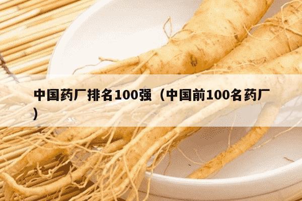 中国药厂排名100强（中国前100名药厂）