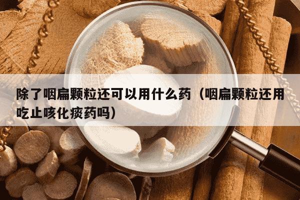 除了咽扁颗粒还可以用什么药（咽扁颗粒还用吃止咳化痰药吗）