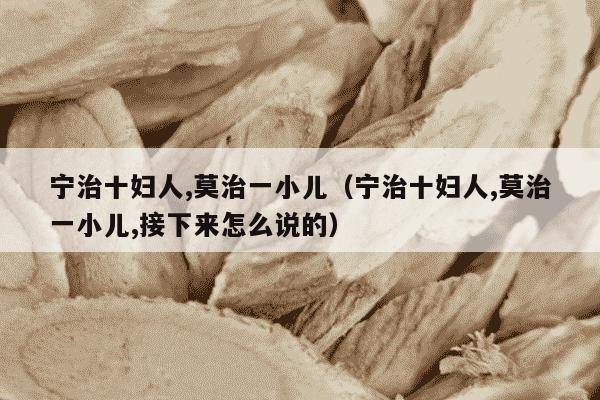宁治十妇人,莫治一小儿（宁治十妇人,莫治一小儿,接下来怎么说的）