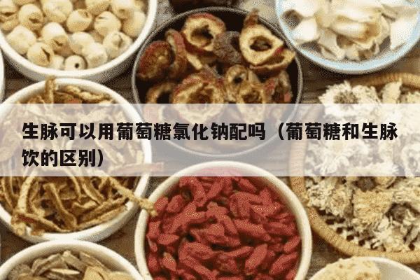 生脉可以用葡萄糖氯化钠配吗（葡萄糖和生脉饮的区别）