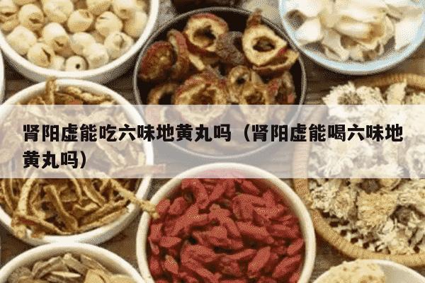 肾阳虚能吃六味地黄丸吗（肾阳虚能喝六味地黄丸吗）