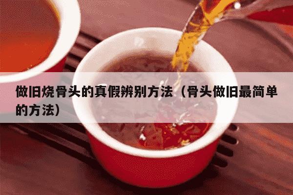 做旧烧骨头的真假辨别方法（骨头做旧最简单的方法）