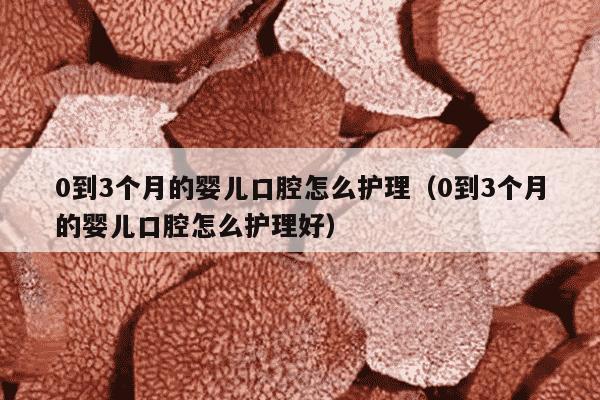 0到3个月的婴儿口腔怎么护理（0到3个月的婴儿口腔怎么护理好）