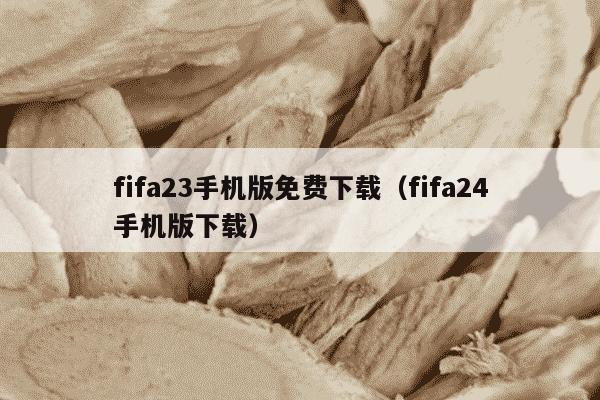 fifa23手机版免费下载（fifa24手机版下载）