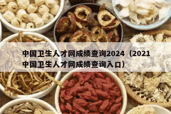中国卫生人才网成绩查询2024（2021中国卫生人才网成绩查询入口）