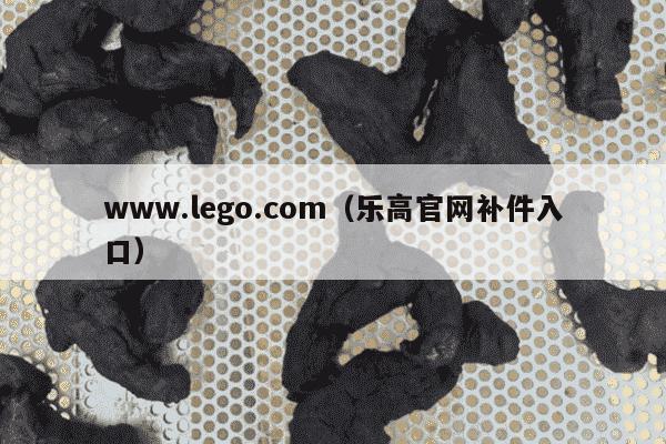 www.lego.com（乐高官网补件入口）