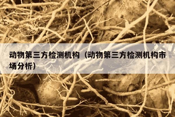动物第三方检测机构（动物第三方检测机构市场分析）