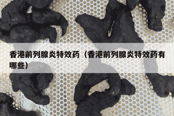 香港前列腺炎特效药（香港前列腺炎特效药有哪些）