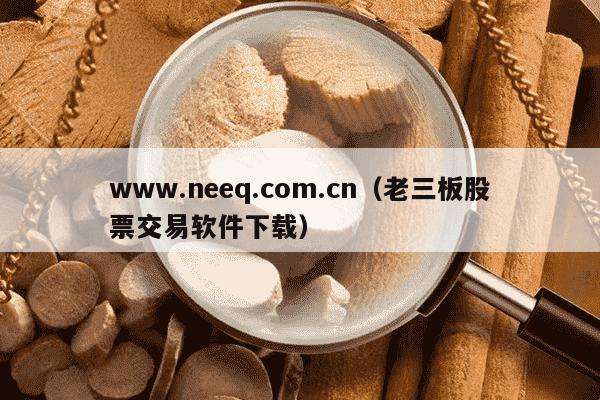 www.neeq.com.cn（老三板股票交易软件下载）