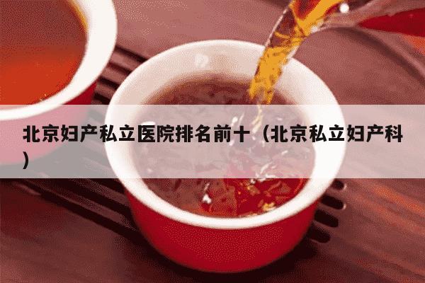 北京妇产私立医院排名前十（北京私立妇产科）
