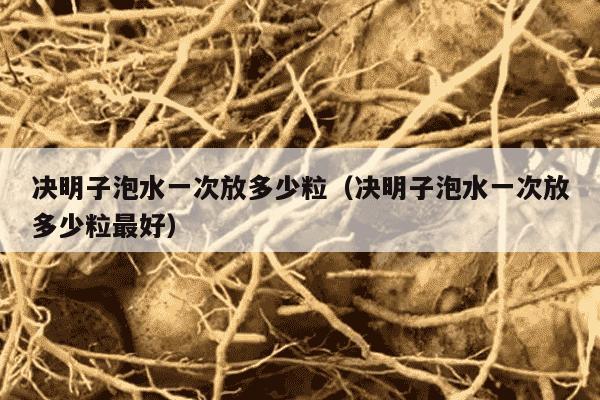 决明子泡水一次放多少粒（决明子泡水一次放多少粒最好）