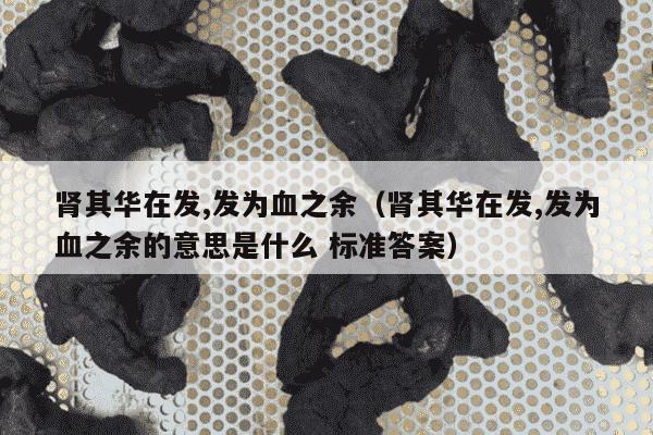 肾其华在发,发为血之余（肾其华在发,发为血之余的意思是什么 标准答案）