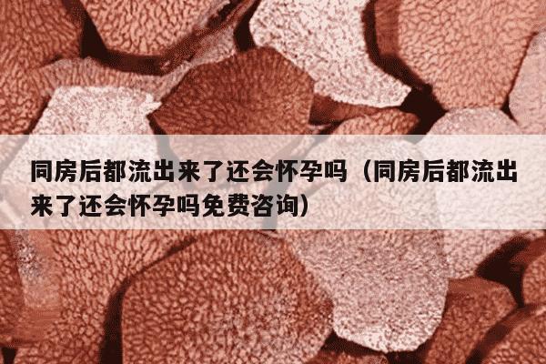 同房后都流出来了还会怀孕吗（同房后都流出来了还会怀孕吗免费咨询）