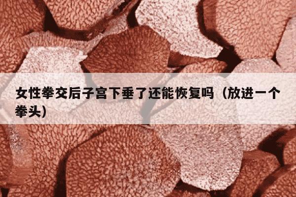女性拳交后子宫下垂了还能恢复吗（放进一个拳头）
