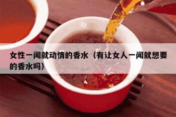 女性一闻就动情的香水（有让女人一闻就想要的香水吗）
