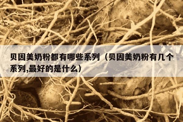 贝因美奶粉都有哪些系列（贝因美奶粉有几个系列,最好的是什么）