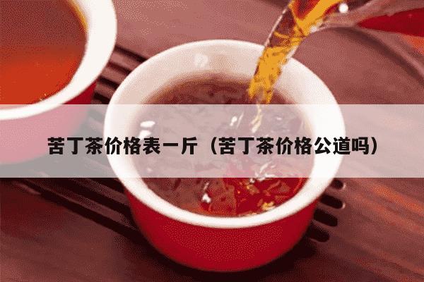 苦丁茶价格表一斤（苦丁茶价格公道吗）