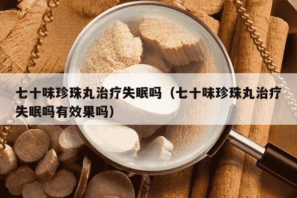 七十味珍珠丸治疗失眠吗（七十味珍珠丸治疗失眠吗有效果吗）