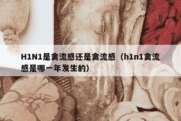 H1N1是禽流感还是禽流感（h1n1禽流感是哪一年发生的）