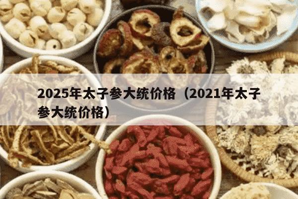 2025年太子参大统价格（2021年太子参大统价格）