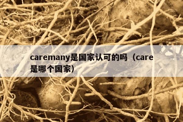 caremany是国家认可的吗（care是哪个国家）