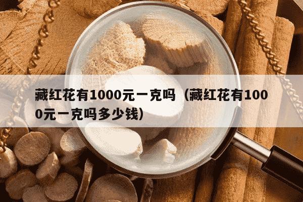 藏红花有1000元一克吗（藏红花有1000元一克吗多少钱）
