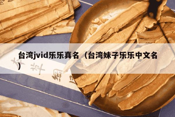 台湾jvid乐乐真名（台湾妹子乐乐中文名）