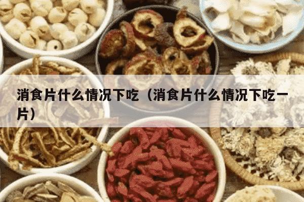 消食片什么情况下吃（消食片什么情况下吃一片）