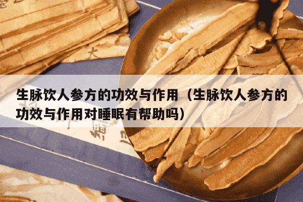生脉饮人参方的功效与作用（生脉饮人参方的功效与作用对睡眠有帮助吗）