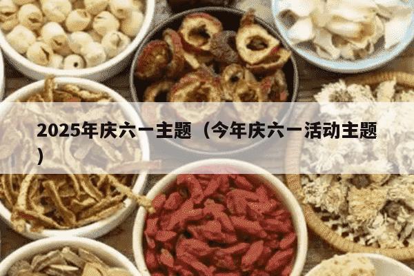 2025年庆六一主题（今年庆六一活动主题）