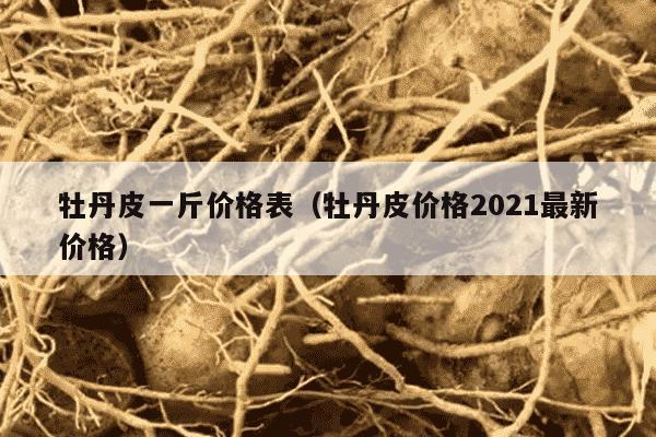 牡丹皮一斤价格表（牡丹皮价格2021最新价格）