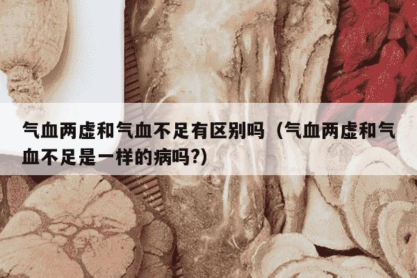 气血两虚和气血不足有区别吗（气血两虚和气血不足是一样的病吗?）