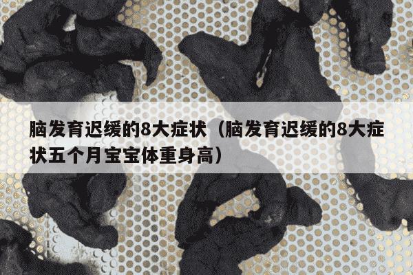 脑发育迟缓的8大症状（脑发育迟缓的8大症状五个月宝宝体重身高）