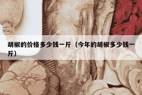 胡椒的价格多少钱一斤（今年的胡椒多少钱一斤）