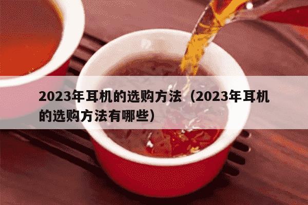 2023年耳机的选购方法（2023年耳机的选购方法有哪些）