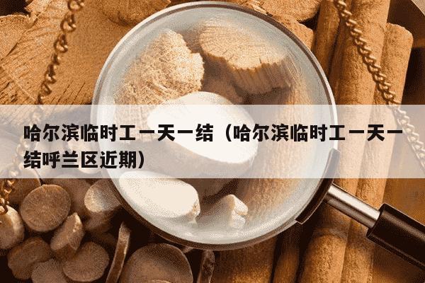 哈尔滨临时工一天一结（哈尔滨临时工一天一结呼兰区近期）