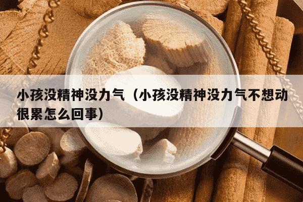 小孩没精神没力气（小孩没精神没力气不想动很累怎么回事）