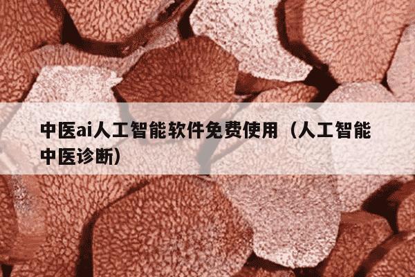 中医ai人工智能软件免费使用（人工智能 中医诊断）