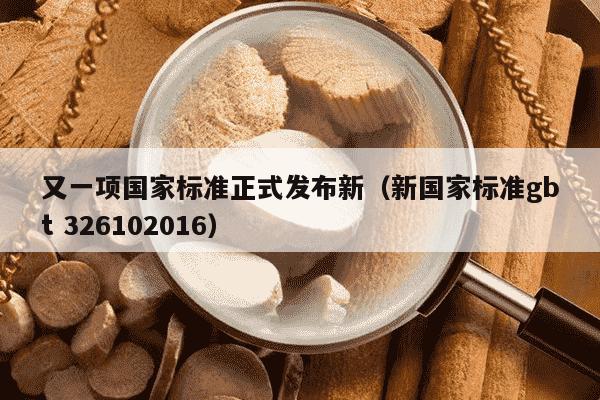 又一项国家标准正式发布新（新国家标准gbt 326102016）