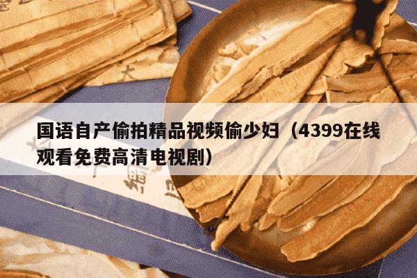 国语自产偷拍精品视频偷少妇（4399在线观看免费高清电视剧）