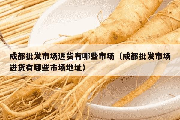 成都批发市场进货有哪些市场（成都批发市场进货有哪些市场地址）