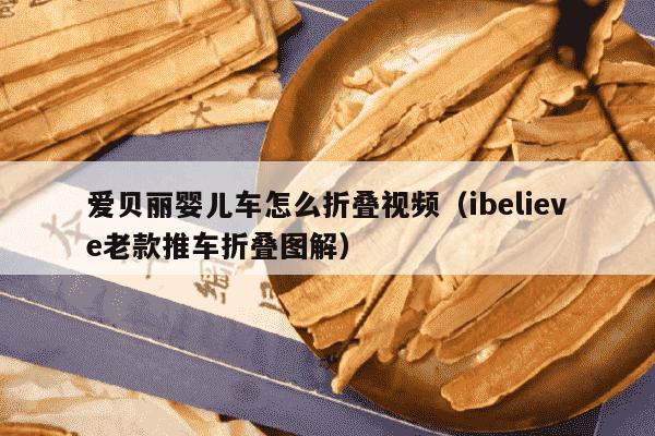 爱贝丽婴儿车怎么折叠视频（ibelieve老款推车折叠图解）