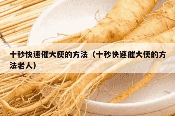 十秒快速催大便的方法（十秒快速催大便的方法老人）