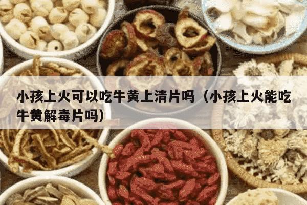 小孩上火可以吃牛黄上清片吗（小孩上火能吃牛黄解毒片吗）