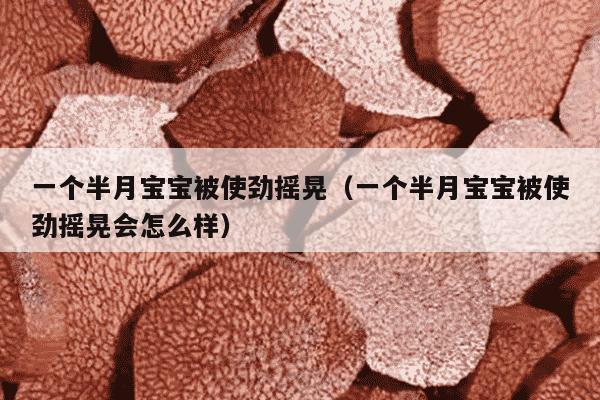 一个半月宝宝被使劲摇晃（一个半月宝宝被使劲摇晃会怎么样）