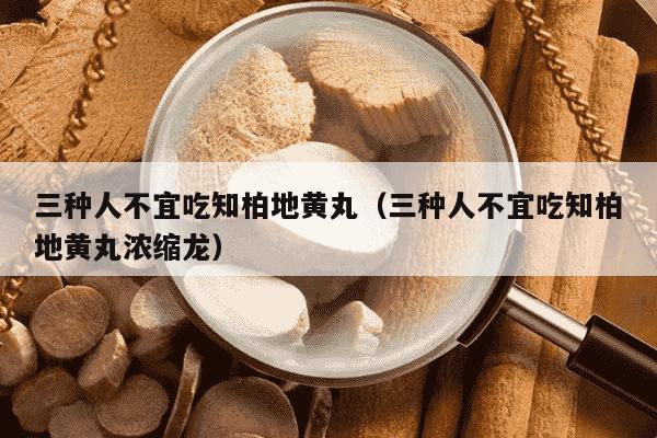 三种人不宜吃知柏地黄丸（三种人不宜吃知柏地黄丸浓缩龙）