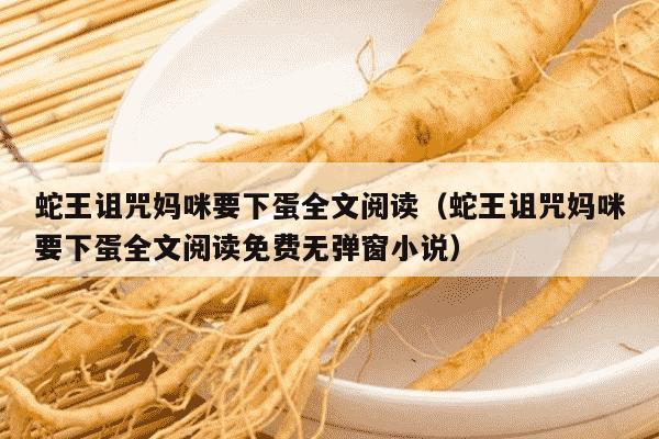 蛇王诅咒妈咪要下蛋全文阅读（蛇王诅咒妈咪要下蛋全文阅读免费无弹窗小说）